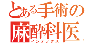 とある手術の麻酔科医（インデックス）