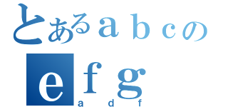 とあるａｂｃのｅｆｇ（ａｄｆ）