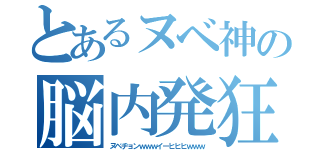 とあるヌベ神の脳内発狂（ヌベヂョンｗｗｗイーヒヒヒｗｗｗ）