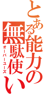 とある能力の無駄使い（オーバーユーズ）