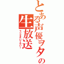 とある声優ヲタの生放送（ラジオきいてない！）