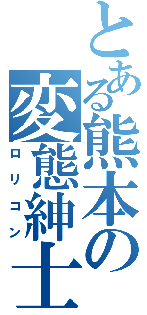 とある熊本の変態紳士（ロリコン）