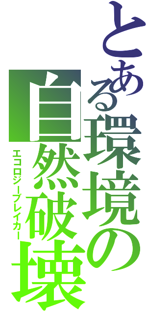 とある環境の自然破壊（エコロジーブレイカー）