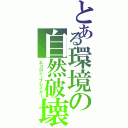 とある環境の自然破壊（エコロジーブレイカー）