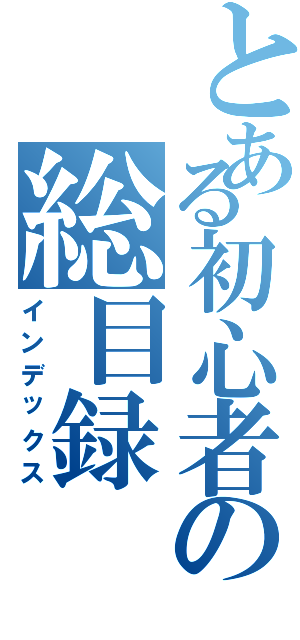 とある初心者の総目録（インデックス）