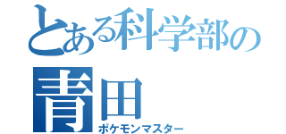 とある科学部の青田（ポケモンマスター）