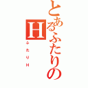 とあるふたりのＨ（ふたりＨ）