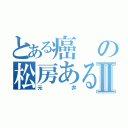 とある癌の松房あるⅡ（元井）