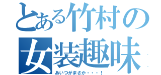 とある竹村の女装趣味発覚（あいつがまさか・・・！）