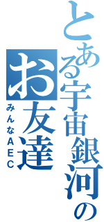 とある宇宙銀河のお友達（みんなＡＥＣ）