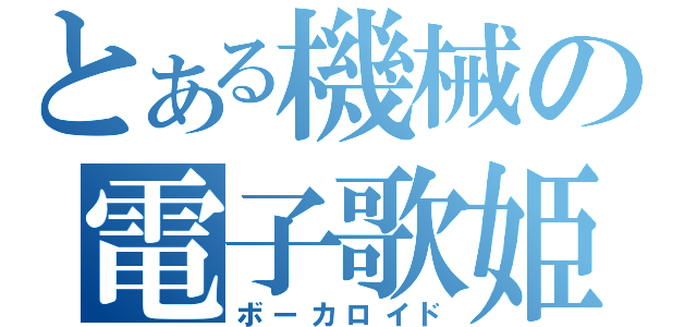 とある機械の電子歌姫（ボーカロイド）