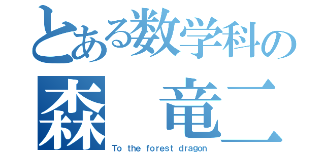 とある数学科の森　竜二（Ｔｏ ｔｈｅ ｆｏｒｅｓｔ ｄｒａｇｏｎ）