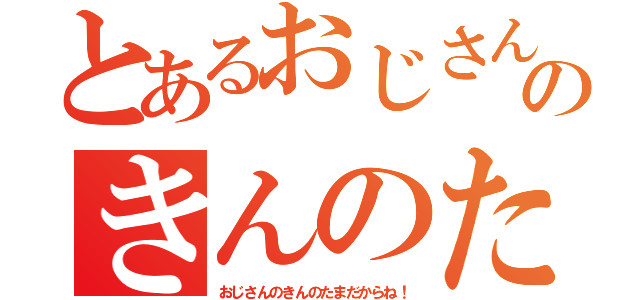 とあるおじさんのきんのたま（おじさんのきんのたまだからね！）