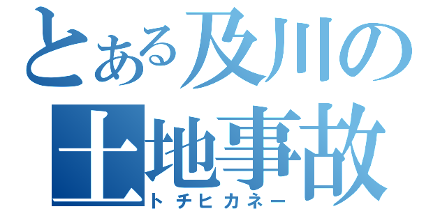 とある及川の土地事故（トチヒカネー）