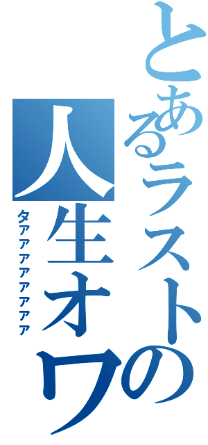 とあるラストの人生オワ（タァァァァァァァァ）