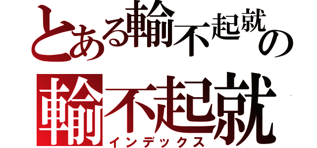 とある輸不起就別來の輸不起就別來（インデックス）