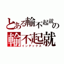 とある輸不起就別來の輸不起就別來（インデックス）