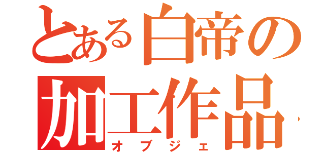 とある白帝の加工作品（オブジェ）