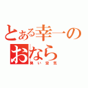 とある幸一のおなら（臭い空気）