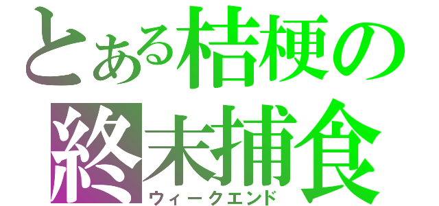 とある桔梗の終末捕食（ウィークエンド）