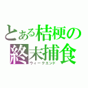 とある桔梗の終末捕食（ウィークエンド）