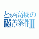 とある高校の改善案件Ⅱ（アクション）