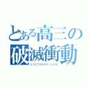 とある高三の破滅衝動（どうにでもなれクソったれ）