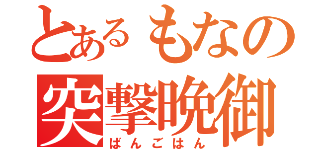 とあるもなの突撃晩御飯（ばんごはん）