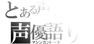 とある声フェチの声優語り（マシンガントーク）