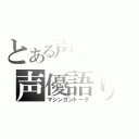 とある声フェチの声優語り（マシンガントーク）