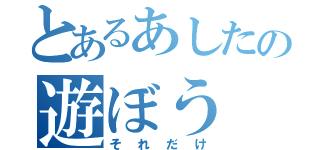 とあるあしたの遊ぼう（それだけ）