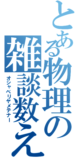 とある物理の雑談数え（オシャベリヤメテナー）