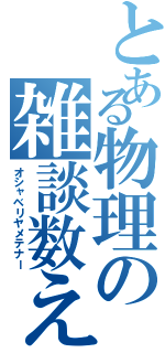 とある物理の雑談数え（オシャベリヤメテナー）