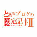 とあるブログの限定記事Ⅱ（アメンバー限定）