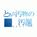 とある汚物の　　汚颯（なかそう）