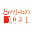 とある小松の１０３１（えいし）