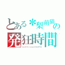 とある＊梨萌猫＊の発狂時間（ミンナイッショニクルオウカ）