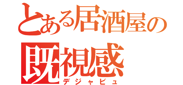 とある居酒屋の既視感（デジャビュ）