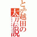 とある越田の太刀伝説（たちでんせつ）