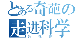 とある奇葩の走进科学（呆死萌）