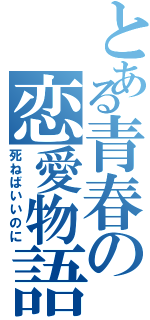 とある青春の恋愛物語（死ねばいいのに）