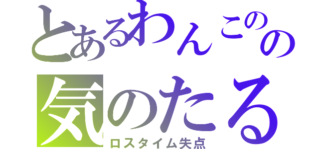 とあるわんこのの気のたるみ（ロスタイム失点）