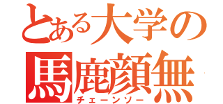 とある大学の馬鹿顔無（チェーンソー）