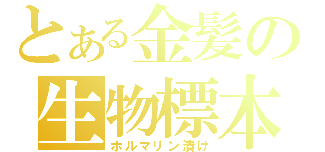 とある金髪の生物標本（ホルマリン漬け）