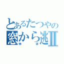 とあるたつやの窓から逃げたⅡ（物語）