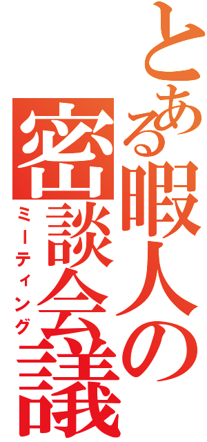 とある暇人の密談会議（ミーティング）