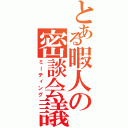 とある暇人の密談会議（ミーティング）