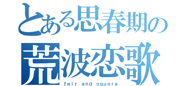 とある思春期の荒波恋歌（ｆａｉｒ ａｎｄ ｓｑｕａｒｅ）