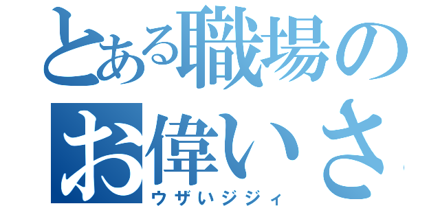 とある職場のお偉いさん（ウザいジジィ）