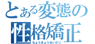 とある変態の性格矯正（ちょうきょうせいかつ）